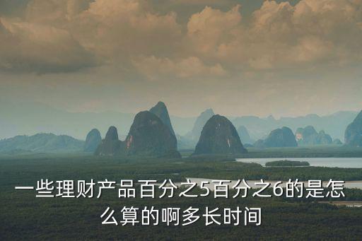 一些理財產(chǎn)品百分之5百分之6的是怎么算的啊多長時間