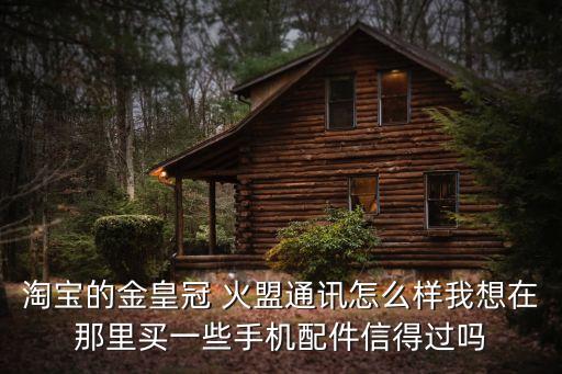 淘寶的金皇冠 火盟通訊怎么樣我想在那里買一些手機(jī)配件信得過(guò)嗎