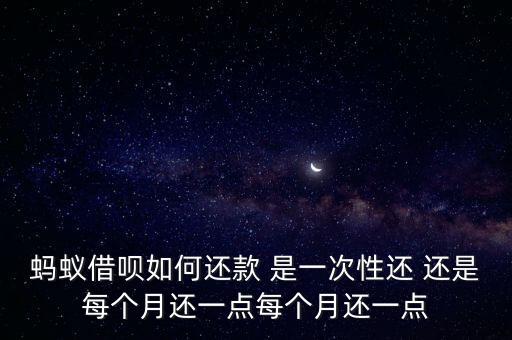 螞蟻借唄怎么一次性還款嗎，螞蟻借唄如何還款 是一次性還 還是每個(gè)月還一點(diǎn)每個(gè)月還一點(diǎn)