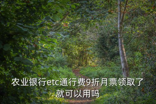 農(nóng)業(yè)銀行etc通行費(fèi)9折月票領(lǐng)取了就可以用嗎