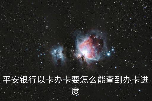 平安銀行怎么查辦卡進(jìn)度，平安銀行以卡辦卡要怎么能查到辦卡進(jìn)度