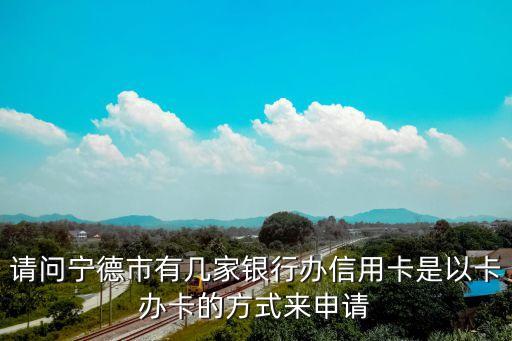 請問寧德市有幾家銀行辦信用卡是以卡辦卡的方式來申請