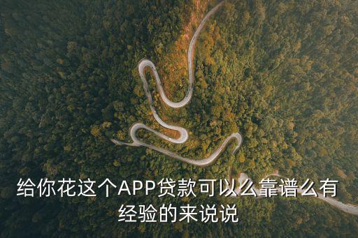給你花這個(gè)APP貸款可以么靠譜么有經(jīng)驗(yàn)的來(lái)說(shuō)說(shuō)