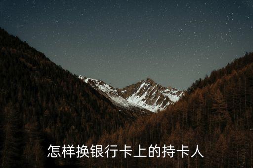 銀行卡怎么換持卡人，銀行卡號和持卡人姓名如何更改
