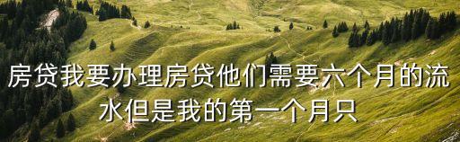 房貸我要辦理房貸他們需要六個(gè)月的流水但是我的第一個(gè)月只