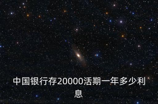 兩萬活期一年多錢利息怎么算，中國銀行存20000活期一年多少利息
