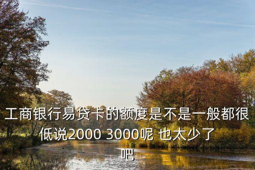 工商銀行易貸卡的額度是不是一般都很低說(shuō)2000 3000呢 也太少了吧