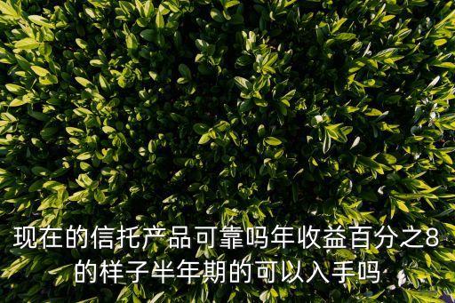 現(xiàn)在的信托產(chǎn)品可靠嗎年收益百分之8的樣子半年期的可以入手嗎