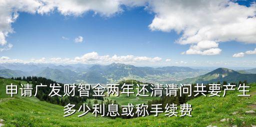 申請廣發(fā)財智金兩年還清請問共要產生多少利息或稱手續(xù)費