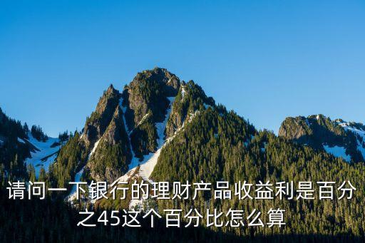 請問一下銀行的理財產(chǎn)品收益利是百分之45這個百分比怎么算