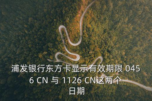 浦發(fā)銀行東方卡顯示有效期限 0456 CN 與 1126 CN這兩個(gè)日期