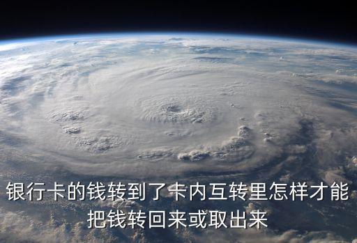 銀行卡的錢(qián)轉(zhuǎn)到了卡內(nèi)互轉(zhuǎn)里怎樣才能把錢(qián)轉(zhuǎn)回來(lái)或取出來(lái)