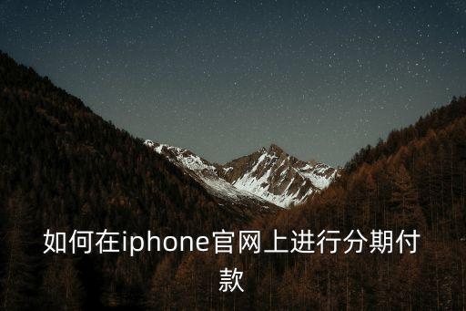 蘋果官網(wǎng)買手機(jī)分期付款怎么付，如何在iphone官網(wǎng)上進(jìn)行分期付款