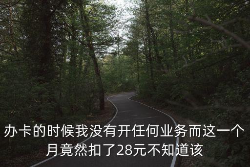 辦卡的時候我沒有開任何業(yè)務而這一個月竟然扣了28元不知道該