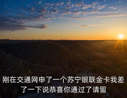 怎么了蘇寧銀聯(lián)普卡，剛在交通網(wǎng)申了一個(gè)蘇寧銀聯(lián)金卡我差了一下說(shuō)恭喜你通過(guò)了請(qǐng)留