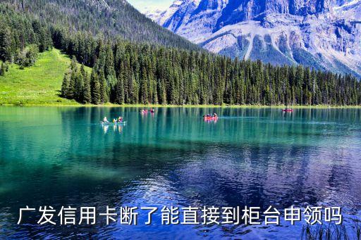 廣發(fā)信用卡斷了能直接到柜臺申領(lǐng)嗎