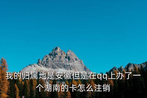 我的歸屬地是安徽但是在qq上辦了一個湖南的卡怎么注銷