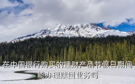 在中國(guó)銀行購(gòu)買(mǎi)的理財(cái)產(chǎn)品節(jié)假日期間能辦理贖回業(yè)務(wù)嗎