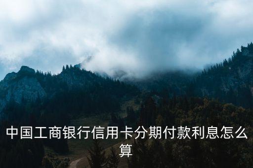 工行分期卡利息怎么算利息怎么算，工行分期付款利率