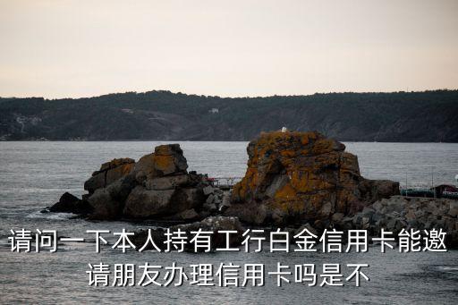 工行怎么推薦朋友辦卡，請(qǐng)問一下本人持有工行白金信用卡能邀請(qǐng)朋友辦理信用卡嗎是不