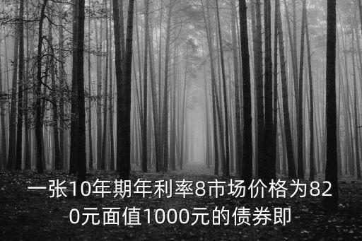 一張10年期年利率8市場價格為820元面值1000元的債券即