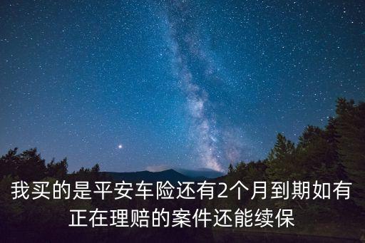 我買的是平安車險(xiǎn)還有2個(gè)月到期如有正在理賠的案件還能續(xù)保