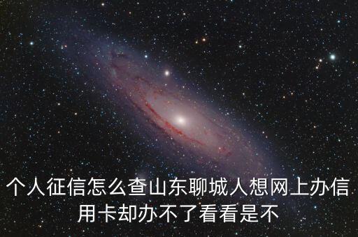 個(gè)人征信怎么查山東聊城人想網(wǎng)上辦信用卡卻辦不了看看是不