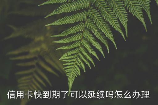 信用卡快到期了可以延續(xù)嗎怎么辦理