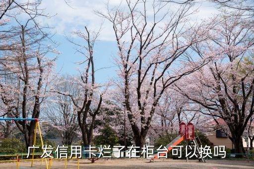 廣發(fā)信用卡爛了在柜臺可以換嗎