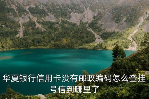 華夏銀行信用卡沒(méi)有郵政編碼怎么查掛號(hào)信到哪里了