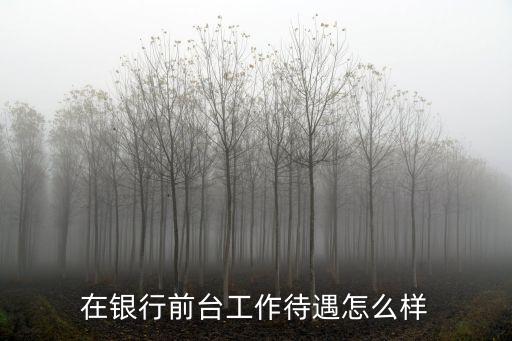 銀行接待工資待遇怎么樣，銀行前臺那邊穿著治安服的女接待員工資大概有都少啊福利好嗎