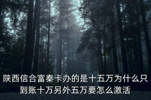 陜西信合富秦卡辦的是十五萬為什么只到賬十萬另外五萬要怎么激活