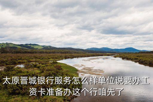 太原晉城銀行服務怎么樣單位說要辦工資卡準備辦這個行咱先了