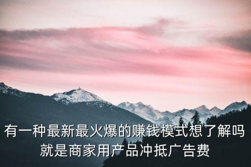 有一種最新最火爆的賺錢模式想了解嗎就是商家用產(chǎn)品沖抵廣告費(fèi)