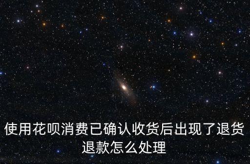使用花唄消費(fèi)已確認(rèn)收貨后出現(xiàn)了退貨退款怎么處理