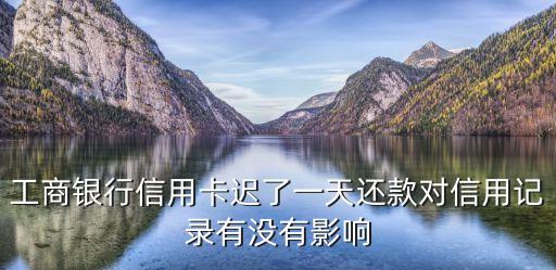 工商信用卡晚一天還款會怎么樣，一天 工商銀行信用卡晚一天還款會怎么樣