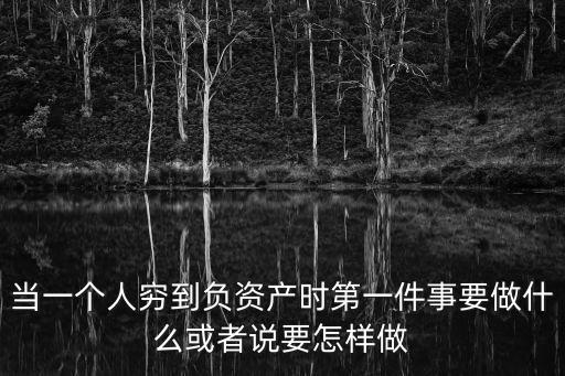 當一個人窮到負資產時第一件事要做什么或者說要怎樣做