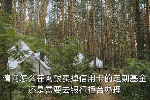 建行怎么賣出定期，請問怎么在網(wǎng)銀賣掉信用卡的定期基金還是需要去銀行柜臺辦理