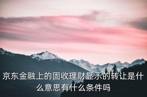 京東金融上的固收理財(cái)顯示的轉(zhuǎn)讓是什么意思有什么條件嗎