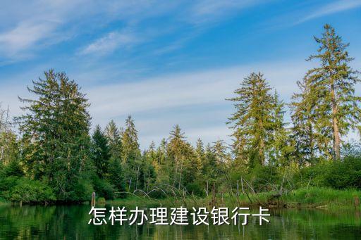 中國建設(shè)銀行卡怎么辦理，怎樣才能辦建設(shè)銀行銀卡