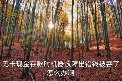 無卡現(xiàn)金存款時機器故障出錯錢被吞了怎么辦啊