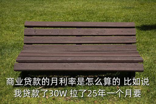 商業(yè)貸款的月利率是怎么算的 比如說我貸款了30W 拉了25年一個月要