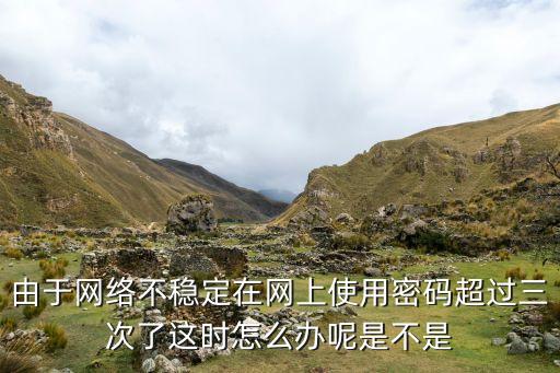 密碼超過(guò)3次怎么辦，由于網(wǎng)絡(luò)不穩(wěn)定在網(wǎng)上使用密碼超過(guò)三次了這時(shí)怎么辦呢是不是