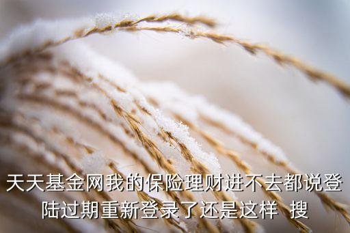 天天基金網(wǎng)我的保險(xiǎn)理財(cái)進(jìn)不去都說登陸過期重新登錄了還是這樣  搜