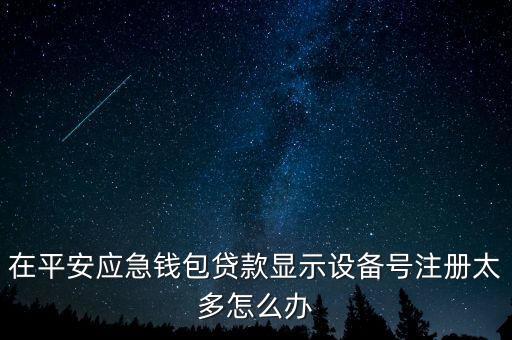 在平安應(yīng)急錢包貸款顯示設(shè)備號注冊太多怎么辦