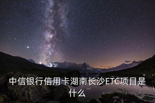 中信銀行信用卡湖南長沙ETC項(xiàng)目是什么