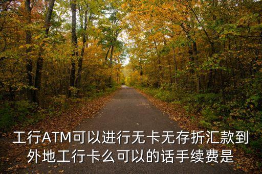 工行ATM可以進(jìn)行無卡無存折匯款到外地工行卡么可以的話手續(xù)費是