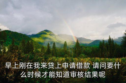 早上剛在我來貸上申請借款 請問要什么時候才能知道審核結(jié)果呢