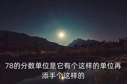 78的分?jǐn)?shù)單位是它有個(gè)這樣的單位再添手個(gè)這樣的