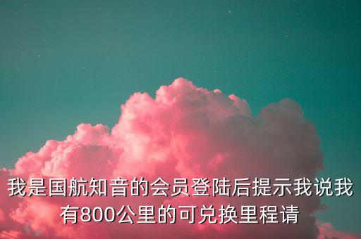 我是國航知音的會員登陸后提示我說我有800公里的可兌換里程請